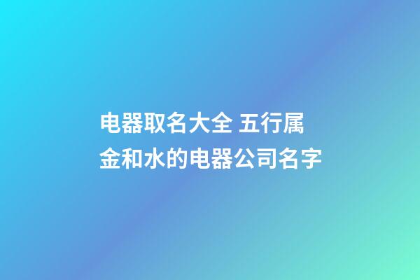 电器取名大全 五行属金和水的电器公司名字-第1张-公司起名-玄机派